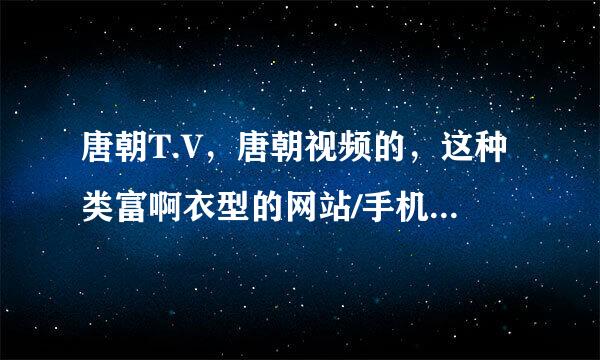 唐朝T.V，唐朝视频的，这种类富啊衣型的网站/手机端怎么样？