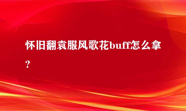 怀旧翻袁服风歌花buff怎么拿？