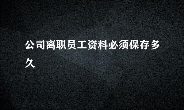 公司离职员工资料必须保存多久