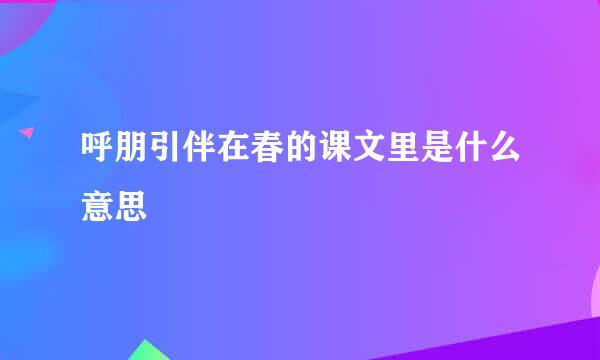 呼朋引伴在春的课文里是什么意思