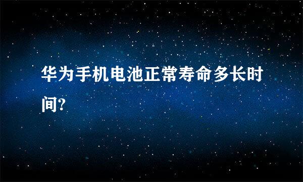 华为手机电池正常寿命多长时间?