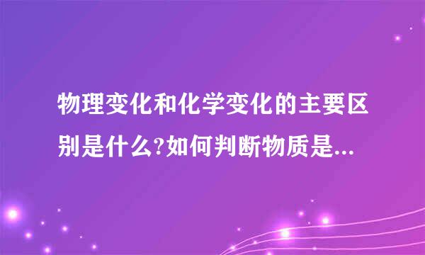 物理变化和化学变化的主要区别是什么?如何判断物质是否发生化学变化？请举例