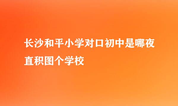 长沙和平小学对口初中是哪夜直积图个学校