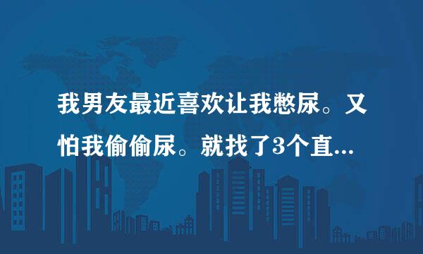 我男友最近喜欢让我憋尿。又怕我偷偷尿。就找了3个直径三毫米的玻璃珠塞我尿道里面去了。现在我想尿尿。