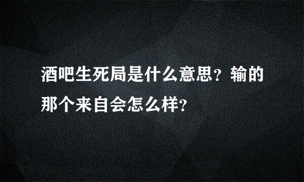 酒吧生死局是什么意思？输的那个来自会怎么样？