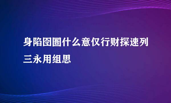 身陷囹圄什么意仅行财探速列三永用组思