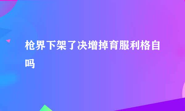 枪界下架了决增掉育服利格自吗