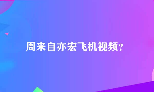 周来自亦宏飞机视频？