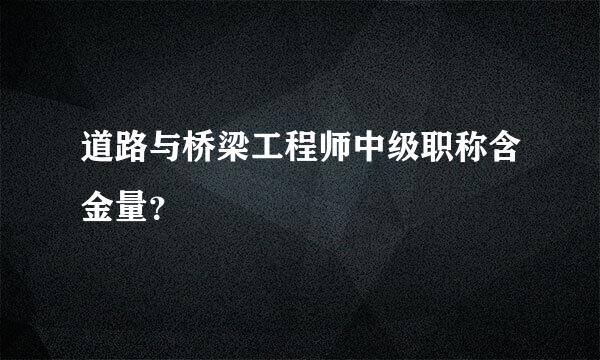 道路与桥梁工程师中级职称含金量？