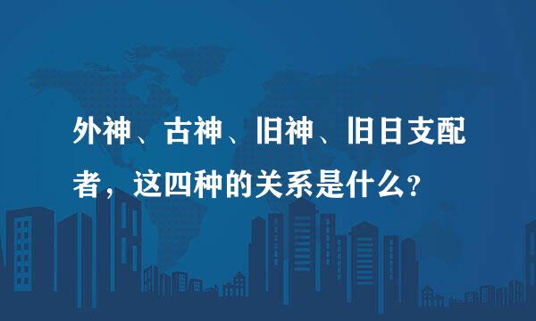 外神、古神、旧神、旧日支配者，这四种的关系是什么？