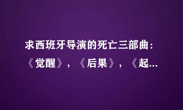 求西班牙导演的死亡三部曲：《觉醒》，《后果》，《起源》的下载地址！