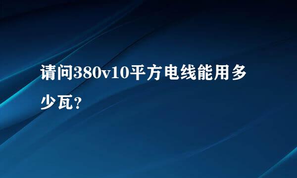 请问380v10平方电线能用多少瓦？