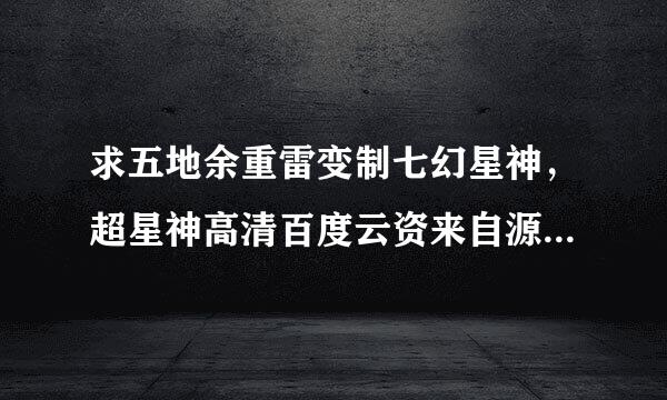 求五地余重雷变制七幻星神，超星神高清百度云资来自源！按清晰度高低采纳！