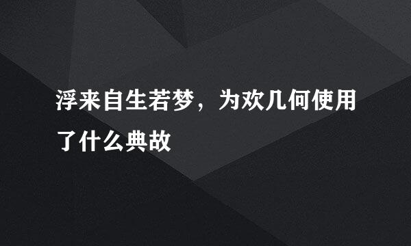 浮来自生若梦，为欢几何使用了什么典故