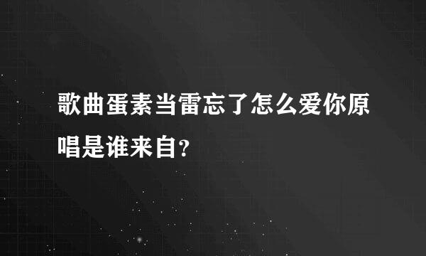 歌曲蛋素当雷忘了怎么爱你原唱是谁来自？