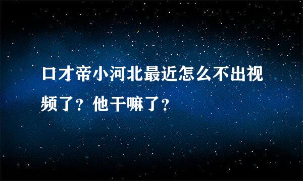 口才帝小河北最近怎么不出视频了？他干嘛了？