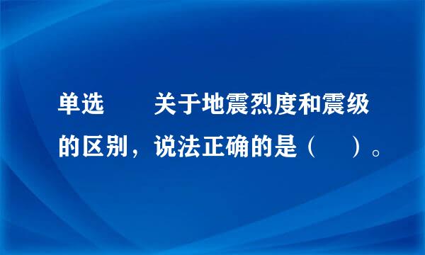 单选  关于地震烈度和震级的区别，说法正确的是（ ）。