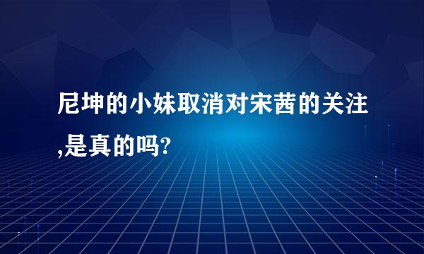 尼坤的小妹取消对宋茜的关注,是真的吗?