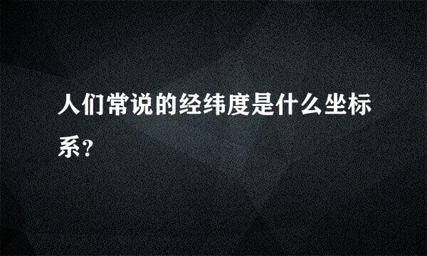 人们常说的经纬度是什么坐标系？