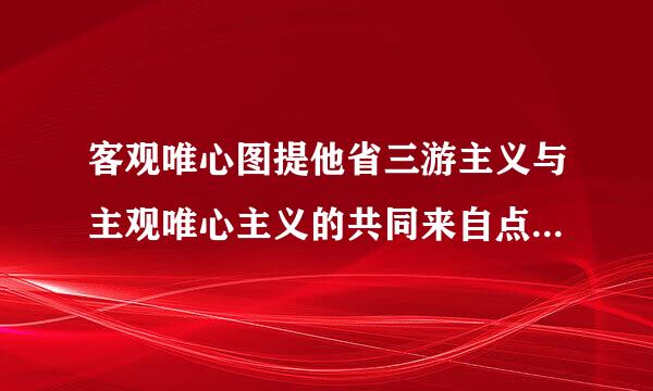 客观唯心图提他省三游主义与主观唯心主义的共同来自点是(   )。