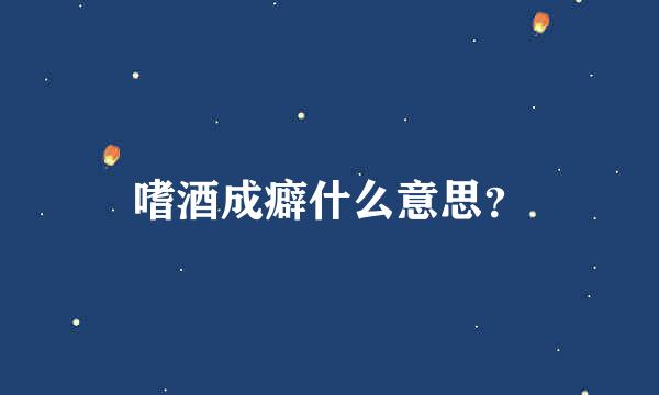 嗜酒成癖什么意思？