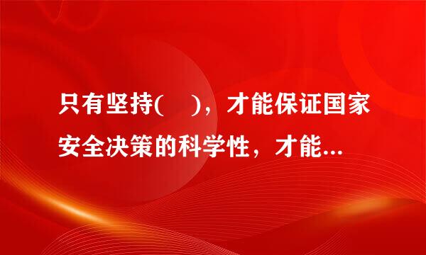 只有坚持( )，才能保证国家安全决策的科学性，才能将国家安全决策转化为人民群众的实践力量。