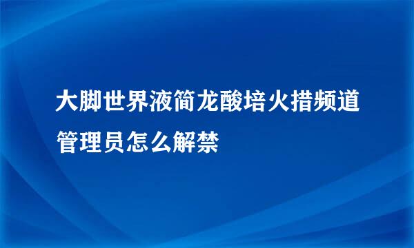 大脚世界液简龙酸培火措频道管理员怎么解禁