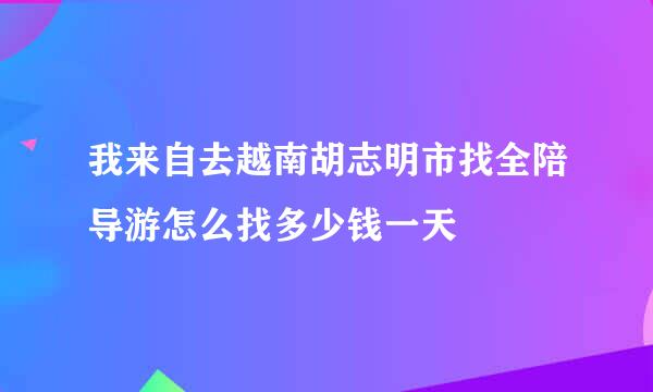 我来自去越南胡志明市找全陪导游怎么找多少钱一天