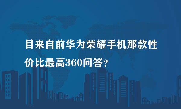 目来自前华为荣耀手机那款性价比最高360问答？