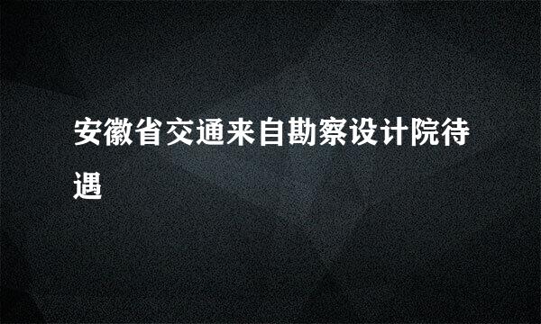 安徽省交通来自勘察设计院待遇