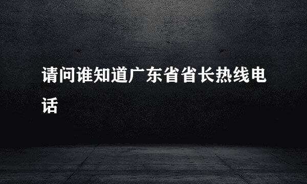 请问谁知道广东省省长热线电话