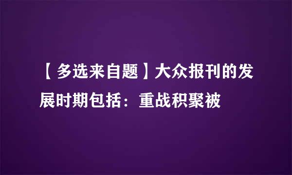 【多选来自题】大众报刊的发展时期包括：重战积聚被