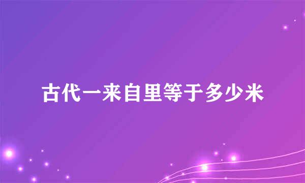 古代一来自里等于多少米