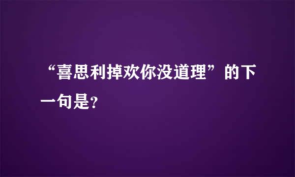 “喜思利掉欢你没道理”的下一句是？