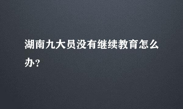 湖南九大员没有继续教育怎么办？