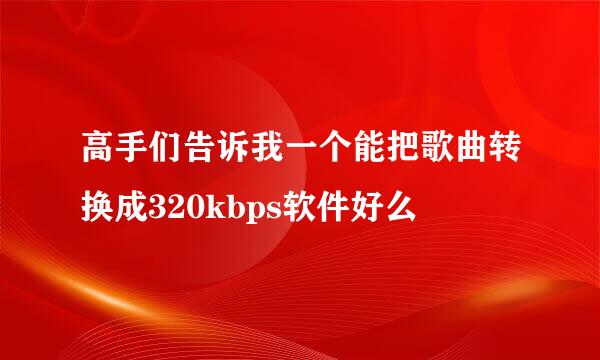 高手们告诉我一个能把歌曲转换成320kbps软件好么