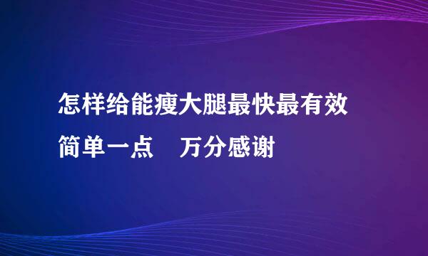 怎样给能瘦大腿最快最有效 简单一点 万分感谢