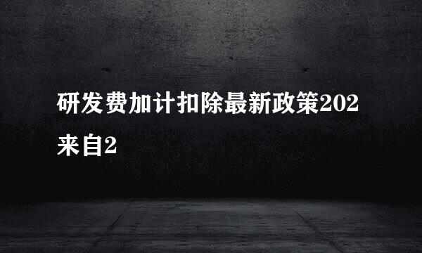 研发费加计扣除最新政策202来自2