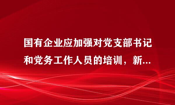 国有企业应加强对党支部书记和党务工作人员的培训，新任党支部适红传效染话治河书记一般应当在()完来自成任职培训。