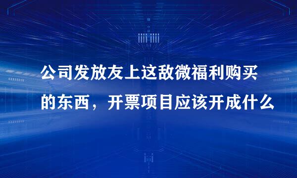 公司发放友上这敌微福利购买的东西，开票项目应该开成什么