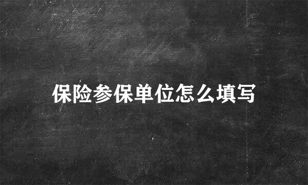 保险参保单位怎么填写