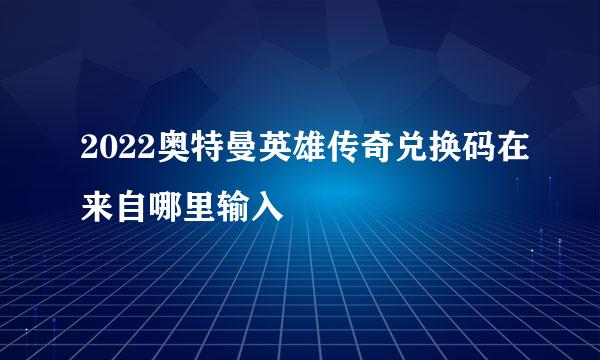 2022奥特曼英雄传奇兑换码在来自哪里输入