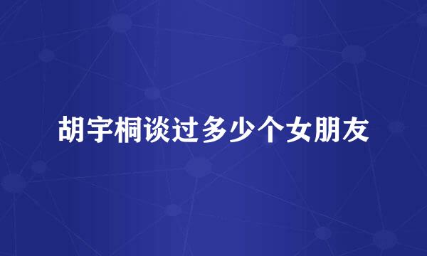 胡宇桐谈过多少个女朋友