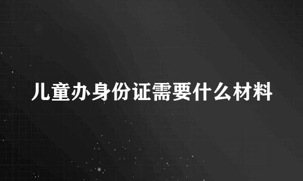 儿童办身份证需要什么材料