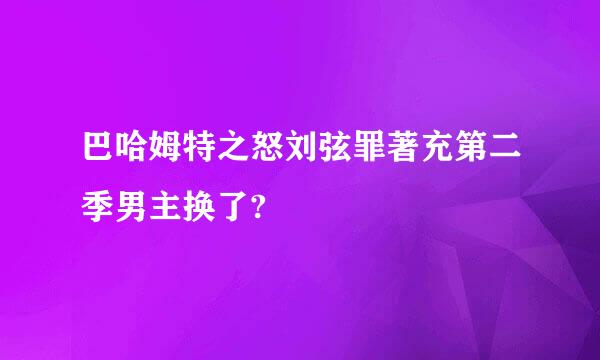 巴哈姆特之怒刘弦罪著充第二季男主换了?