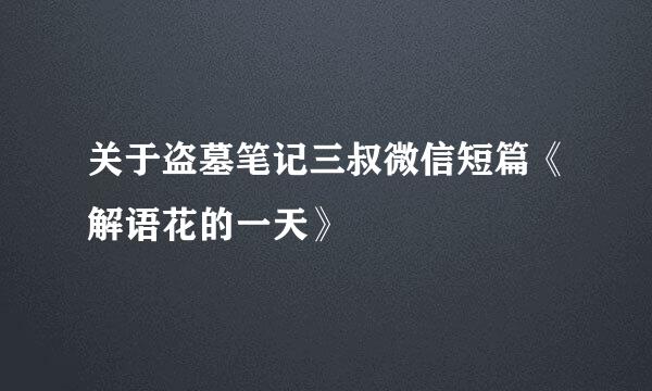 关于盗墓笔记三叔微信短篇《解语花的一天》