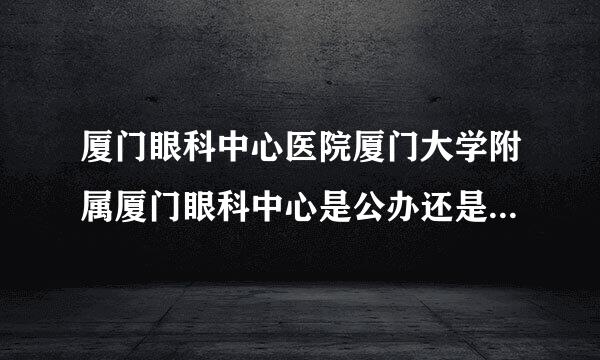 厦门眼科中心医院厦门大学附属厦门眼科中心是公办还是私办的呢？