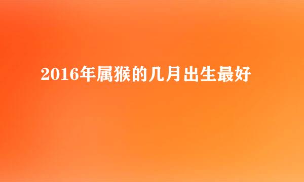 2016年属猴的几月出生最好