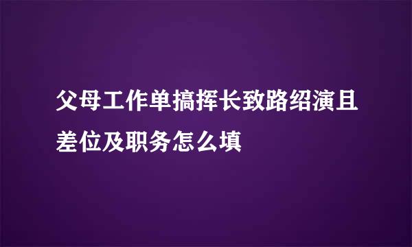 父母工作单搞挥长致路绍演且差位及职务怎么填