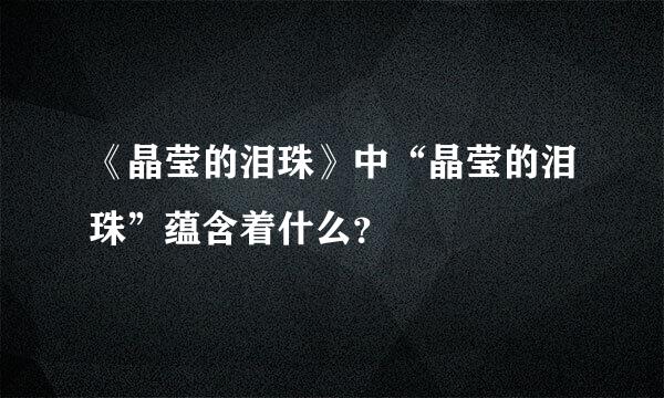 《晶莹的泪珠》中“晶莹的泪珠”蕴含着什么？